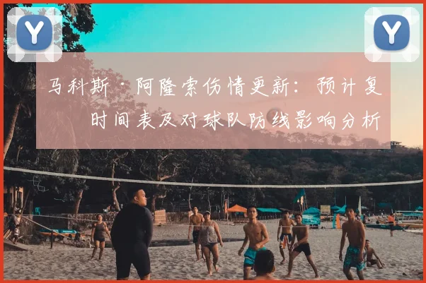 马科斯·阿隆索伤情更新：预计复出时间表及对球队防线影响分析