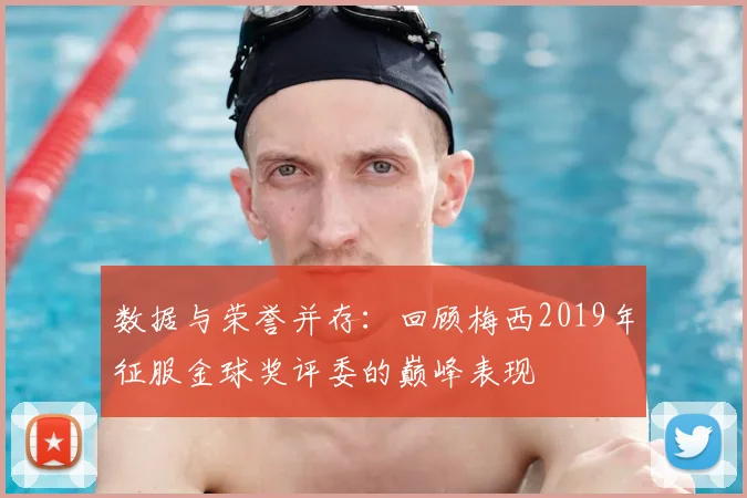 数据与荣誉并存：回顾梅西2019年征服金球奖评委的巅峰表现
