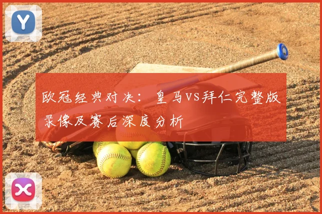 欧冠经典对决：皇马vs拜仁完整版录像及赛后深度分析