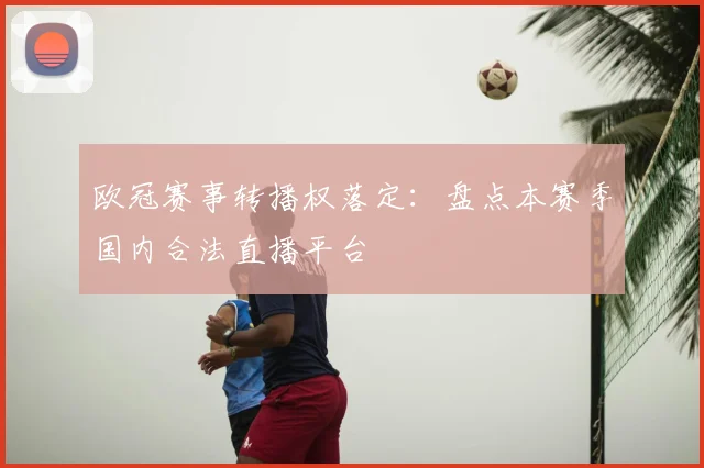 欧冠赛事转播权落定：盘点本赛季国内合法直播平台