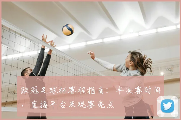 欧冠足球杯赛程指南:半决赛时间、直播平台及观赛亮点