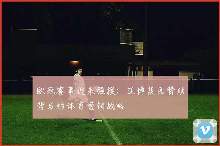 欧冠赛事迎来强援：亚博集团赞助背后的体育营销战略