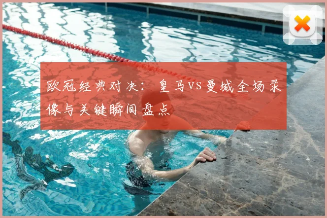 欧冠经典对决:皇马vs曼城全场录像与关键瞬间盘点