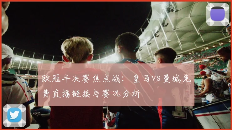 欧冠半决赛焦点战：皇马vs曼城免费直播链接与赛况分析