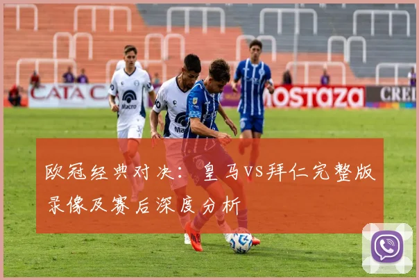 欧冠经典对决：皇马vs拜仁完整版录像及赛后深度分析